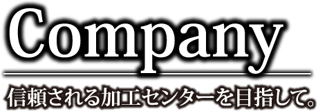 Company 信頼される加工センターを目指して。